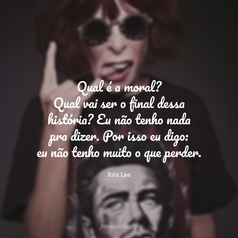 Qual é a moral? Qual vai ser o final dessa história? Eu não tenho nada pra dizer. Por isso eu digo: eu não tenho muito o que perder.