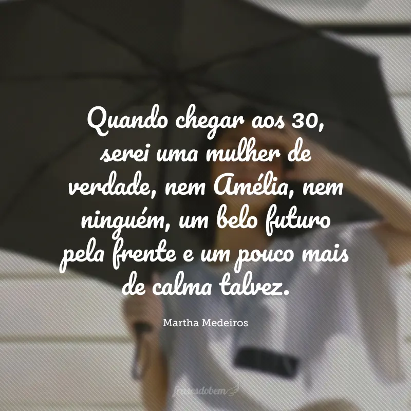 Quando chegar aos 30, serei uma mulher de verdade, nem Amélia, nem ninguém, um belo futuro pela frente e um pouco mais de calma talvez.