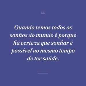 Quando temos todos os sonhos do mundo é porque há certeza que sonhar é possível ao mesmo tempo de ter saúde.