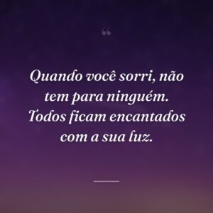 Quando você sorri, não tem para ninguém. Todos ficam encantados com a sua luz.