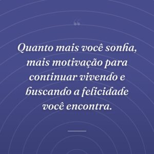 Quanto mais você sonha, mais motivação para continuar vivendo e buscando a felicidade você encontra.