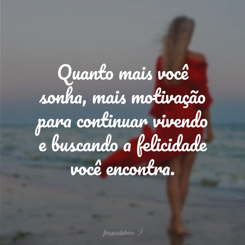 Quanto mais você sonha, mais motivação para continuar vivendo e buscando a felicidade você encontra.