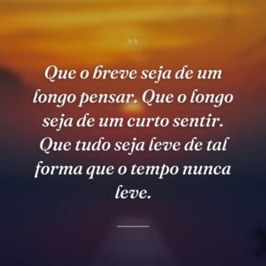 Que o breve seja de um longo pensar. Que o longo seja de um curto sentir. Que tudo seja leve de tal forma que o tempo nunca leve.