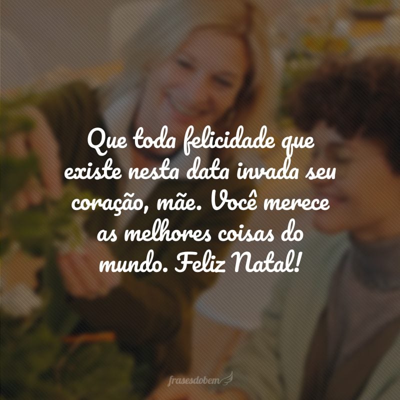 Que toda felicidade que existe nesta data invada seu coração, mãe. Você merece as melhores coisas do mundo. Feliz Natal!