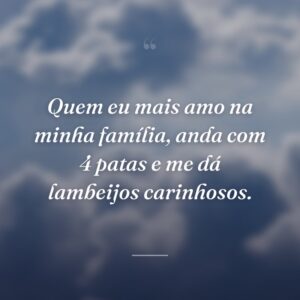 Quem eu mais amo na minha família, anda com 4 patas e me dá lambeijos carinhosos.
