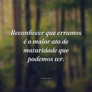 Reconhecer que erramos é o maior ato de maturidade que podemos ter.