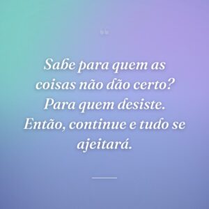 Sabe para quem as coisas não dão certo? Para quem desiste. Então, continue e tudo se ajeitará.