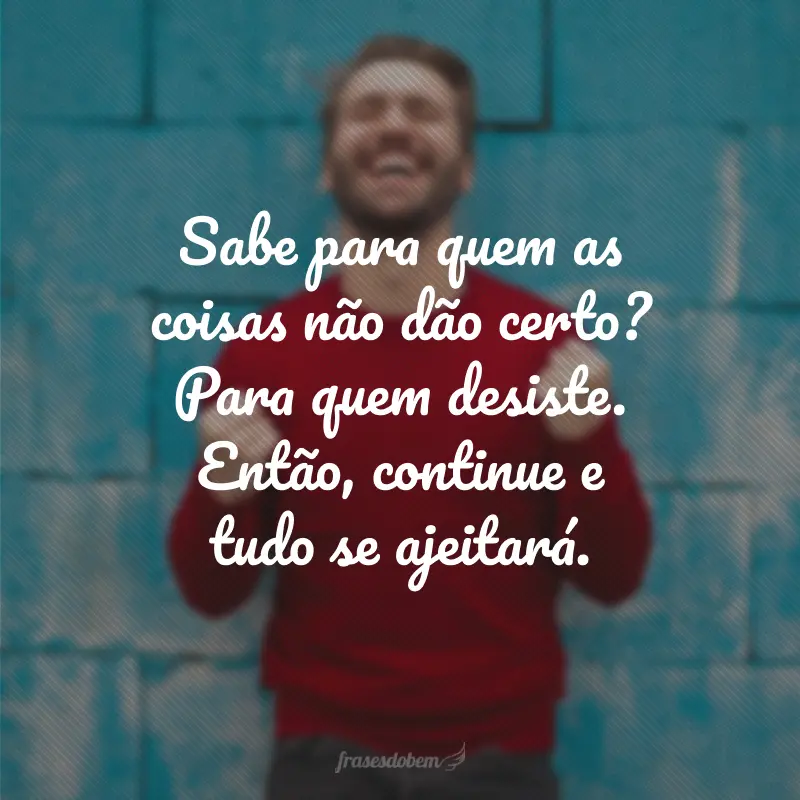 Sabe para quem as coisas não dão certo? Para quem desiste. Então, continue e tudo se ajeitará.