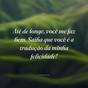 Até de longe, você me faz bem. Saiba que você é a tradução da minha felicidade!