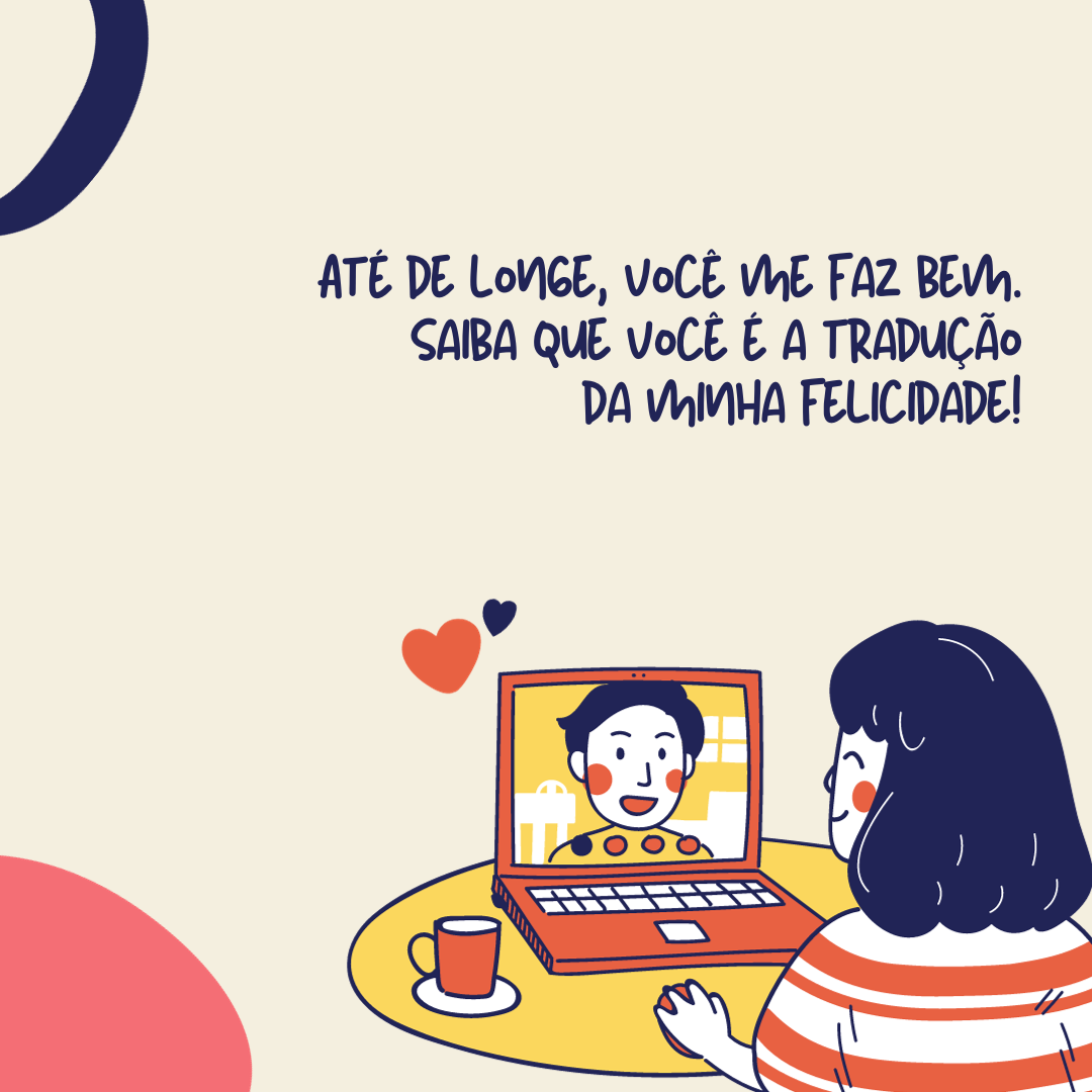 Até de longe, você me faz bem. Saiba que você é a tradução da minha felicidade!