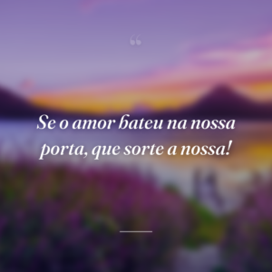 Se o amor bateu na nossa porta, que sorte a nossa!