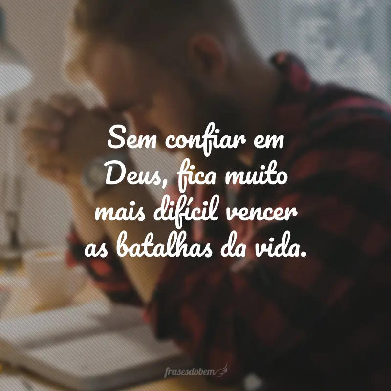 Sem confiar em Deus, fica muito mais difícil vencer as batalhas da vida.