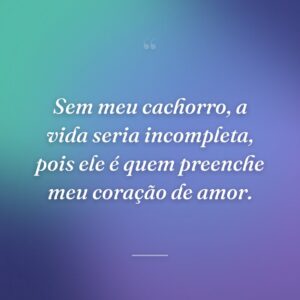 Sem meu cachorro, a vida seria incompleta, pois ele é quem preenche meu coração de amor.