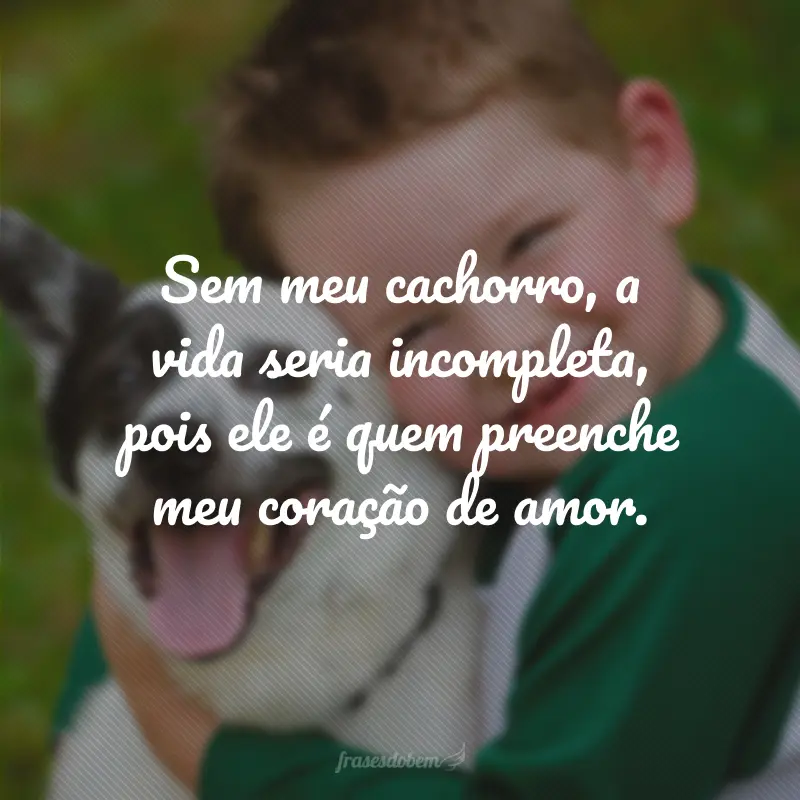 Sem meu cachorro, a vida seria incompleta, pois ele é quem preenche meu coração de amor.