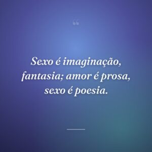 Sexo é imaginação, fantasia; amor é prosa, sexo é poesia.