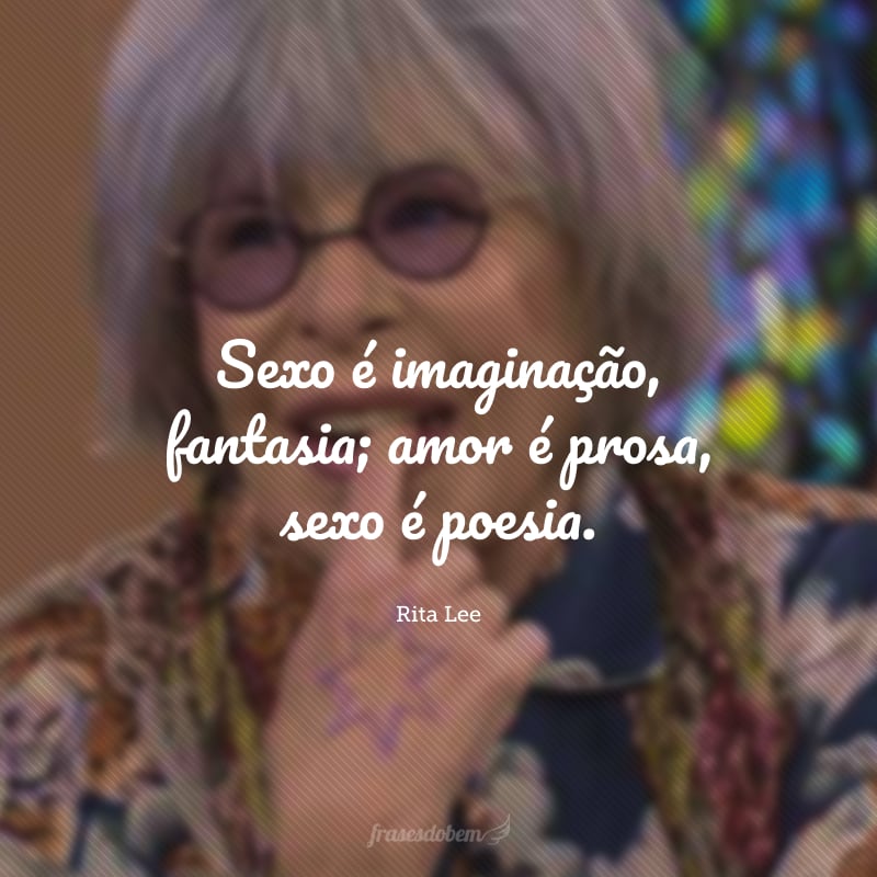 Sexo é imaginação, fantasia; amor é prosa, sexo é poesia.