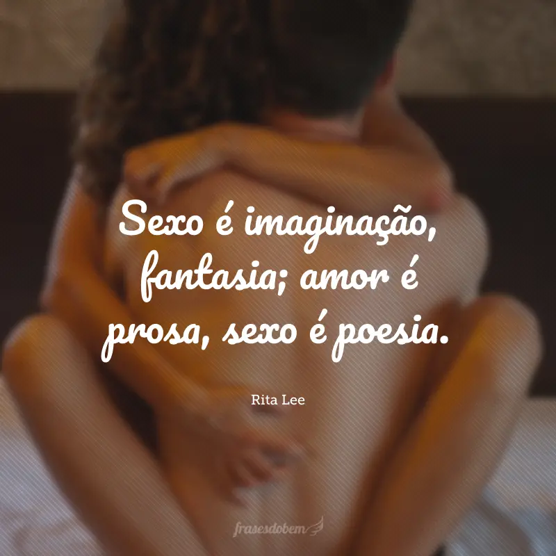 Sexo é imaginação, fantasia; amor é prosa, sexo é poesia.