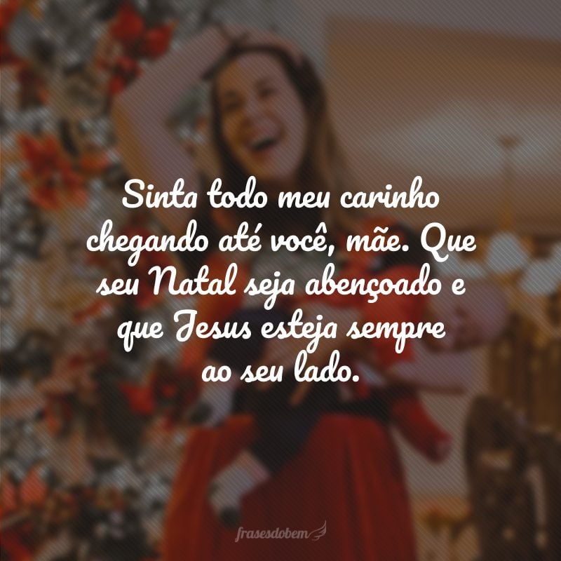 Sinta todo meu carinho chegando até você, mãe. Que seu Natal seja abençoado e que Jesus esteja sempre ao seu lado.