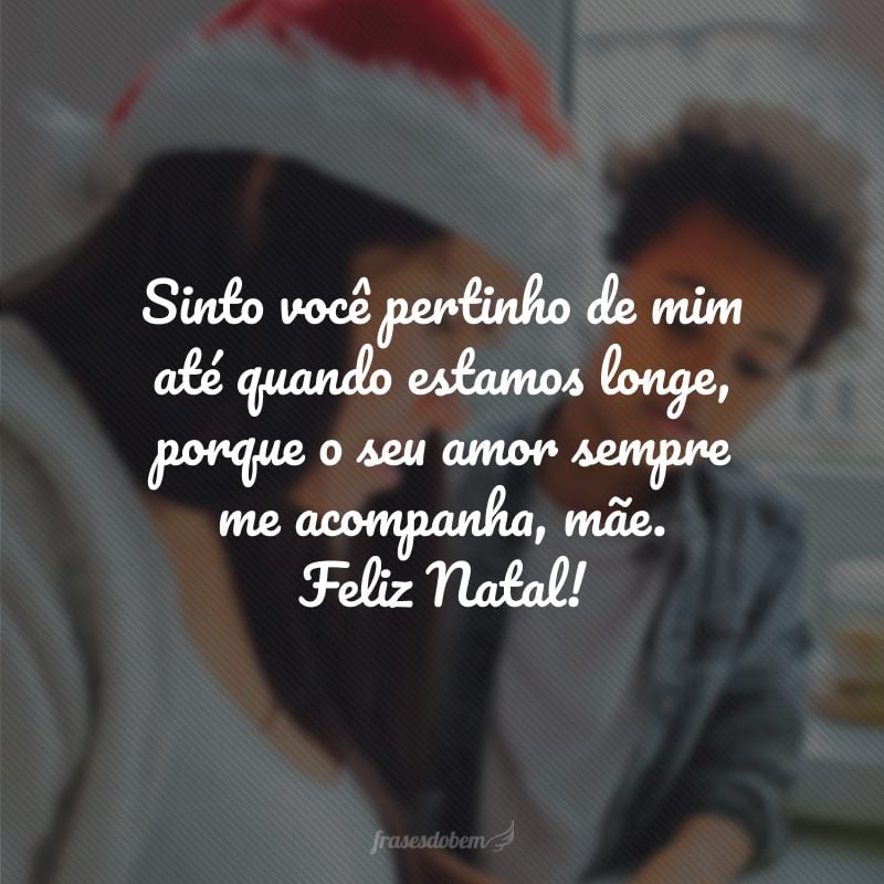 Sinto você pertinho de mim até quando estamos longe, porque o seu amor sempre me acompanha, mãe. Feliz Natal!