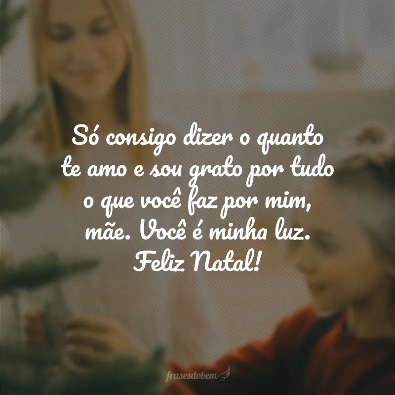 Só consigo dizer o quanto te amo e sou grato por tudo o que você faz por mim, mãe. Você é minha luz. Feliz Natal!