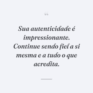 Sua autenticidade é impressionante. Continue sendo fiel a si mesma e a tudo o que acredita.
