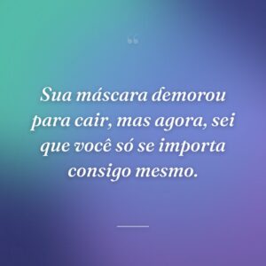Sua máscara demorou para cair, mas agora, sei que você só se importa consigo mesmo.
