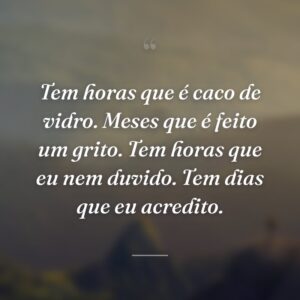 Tem horas que é caco de vidro. Meses que é feito um grito. Tem horas que eu nem duvido. Tem dias que eu acredito.