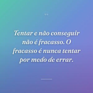 Tentar e não conseguir não é fracasso. O fracasso é nunca tentar por medo de errar.