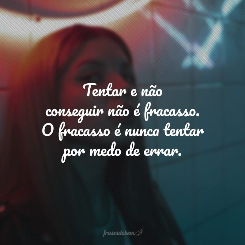 Tentar e não conseguir não é fracasso. O fracasso é nunca tentar por medo de errar.