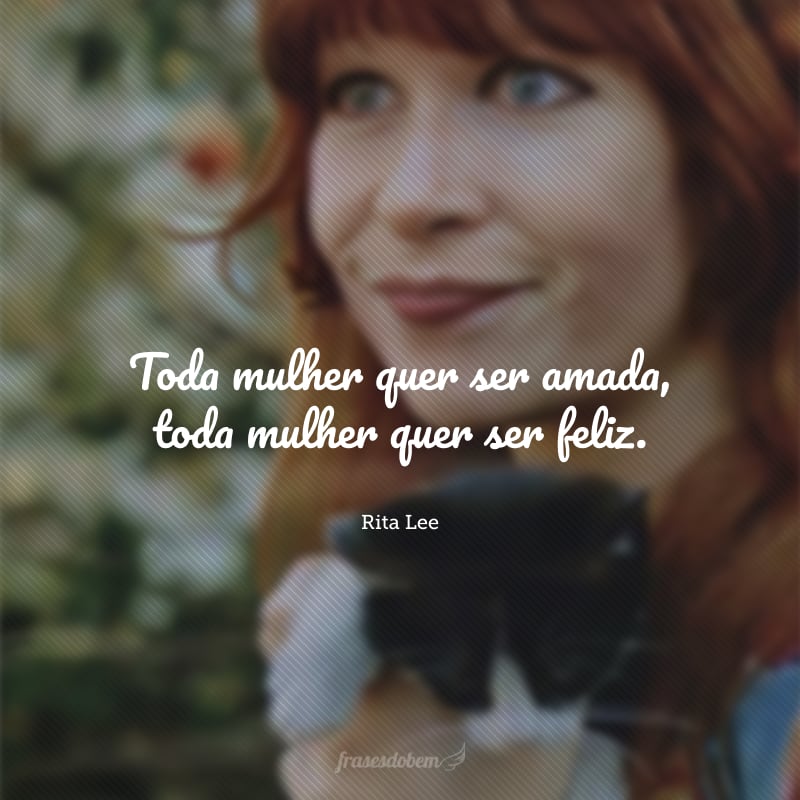 Toda mulher quer ser amada, toda mulher quer ser feliz.