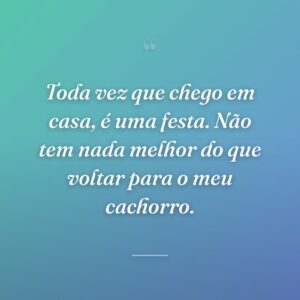 Toda vez que chego em casa, é uma festa. Não tem nada melhor do que voltar para o meu cachorro.
