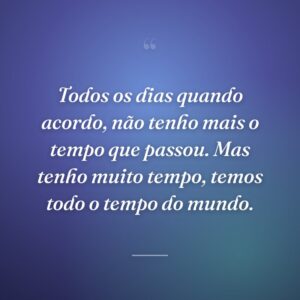 Todos os dias quando acordo, não tenho mais o tempo que passou. Mas tenho muito tempo, temos todo o tempo do mundo.
