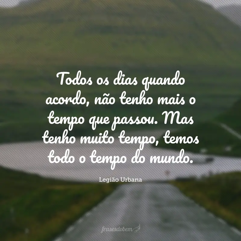 Todos os dias quando acordo, não tenho mais o tempo que passou. Mas tenho muito tempo, temos todo o tempo do mundo.