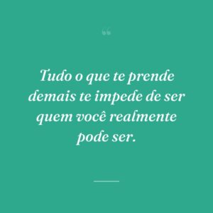 Tudo o que te prende demais te impede de ser quem você realmente pode ser.