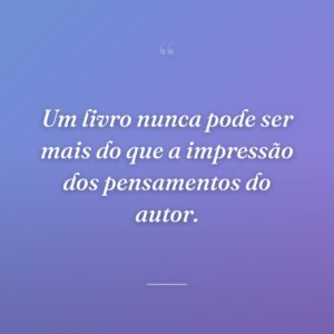 Um livro nunca pode ser mais do que a impressão dos pensamentos do autor.