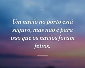 Um navio no porto está seguro, mas não é para isso que os navios foram feitos.