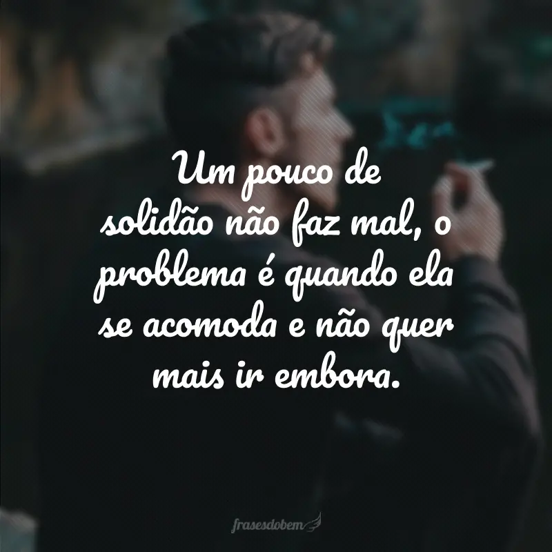 Um pouco de solidão não faz mal, o problema é quando ela se acomoda e não quer mais ir embora.