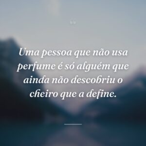 Uma pessoa que não usa perfume é só alguém que ainda não descobriu o cheiro que a define.