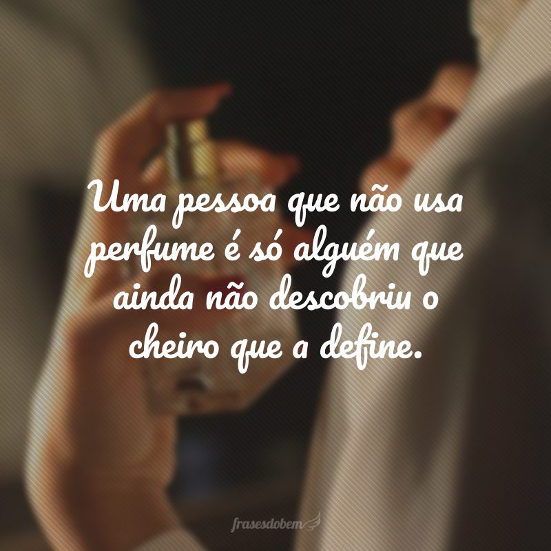 Uma pessoa que não usa perfume é só alguém que ainda não descobriu o cheiro que a define.