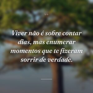 Viver não é sobre contar dias, mas enumerar momentos que te fizeram sorrir de verdade.