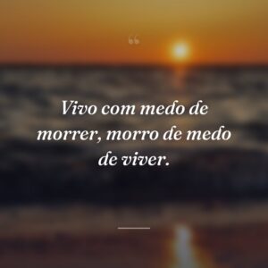 Vivo com medo de morrer, morro de medo de viver.