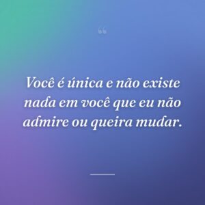 Você é única e não existe nada em você que eu não admire ou queira mudar.