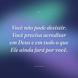 Você não pode desistir. Você precisa acreditar em Deus e em tudo o que Ele ainda fará por você.