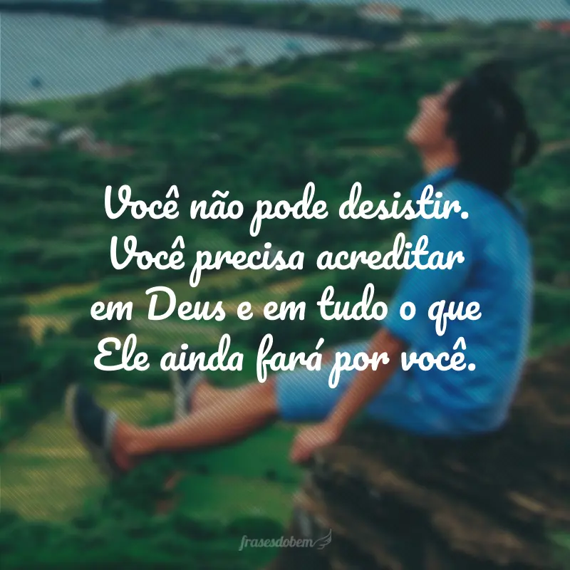 Você não pode desistir. Você precisa acreditar em Deus e em tudo o que Ele ainda fará por você.