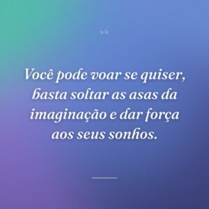 Você pode voar se quiser, basta soltar as asas da imaginação e dar força aos seus sonhos.