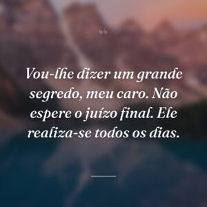 Vou-lhe dizer um grande segredo, meu caro. Não espere o juízo final. Ele realiza-se todos os dias.