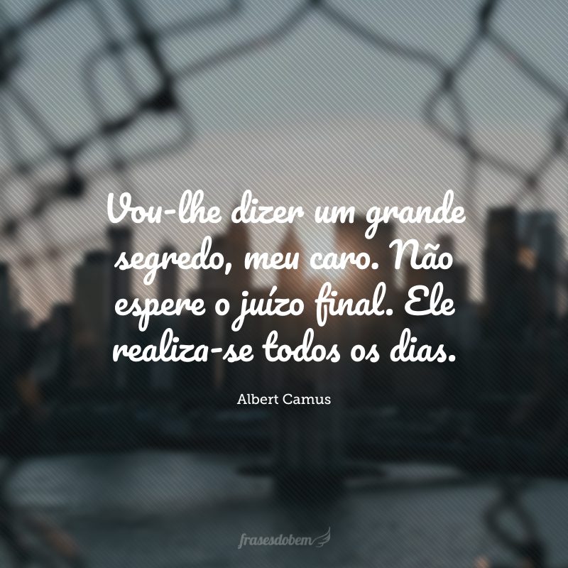 Vou-lhe dizer um grande segredo, meu caro. Não espere o juízo final. Ele realiza-se todos os dias.