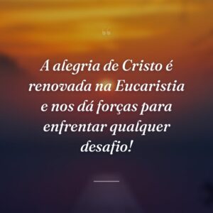 A alegria de Cristo é renovada na Eucaristia e nos dá forças para enfrentar qualquer desafio!