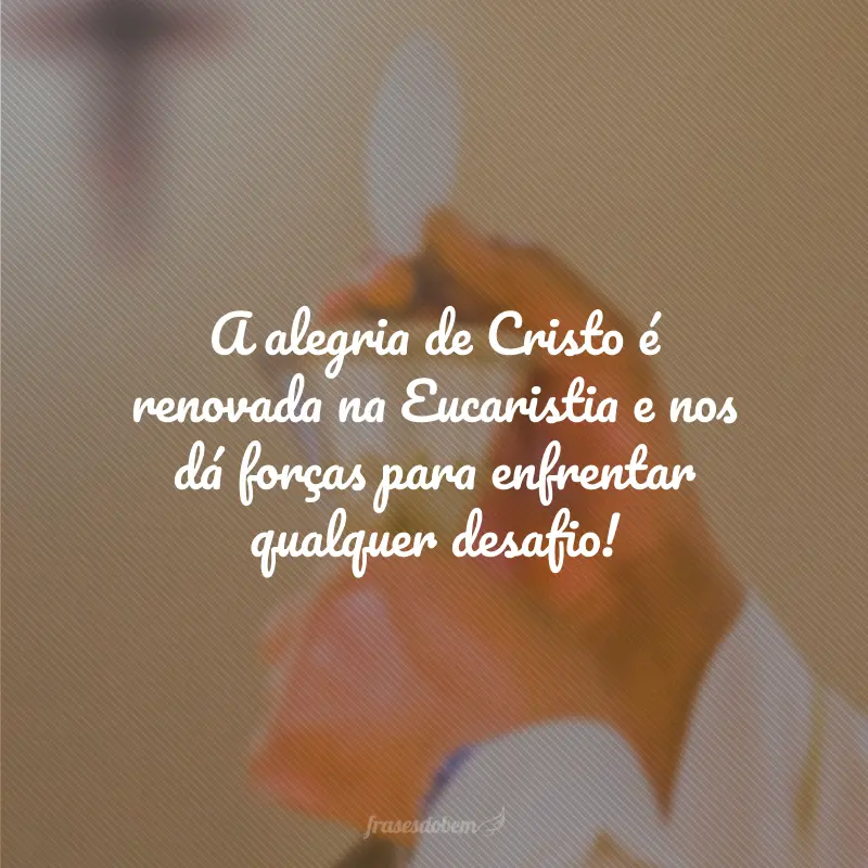 A alegria de Cristo é renovada na Eucaristia e nos dá forças para enfrentar qualquer desafio!