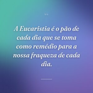 A Eucaristia é o pão de cada dia que se toma como remédio para a nossa fraqueza de cada dia.
